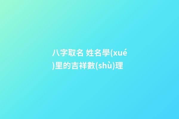 八字取名 姓名學(xué)里的吉祥數(shù)理